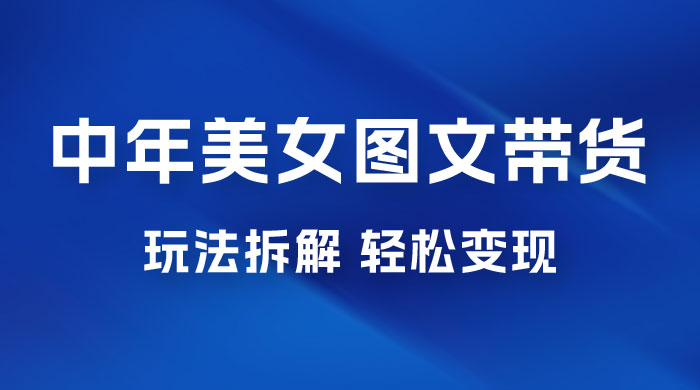 全新 AI 中年美女图文带货玩法拆解：5 分钟一个作品，小白轻松变现 - 项目资源网