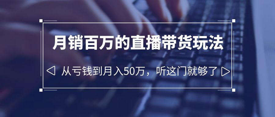 老板必学：月销百万的直播带货玩法，从亏钱到月入 50 万，听这门就够了 - 项目资源网