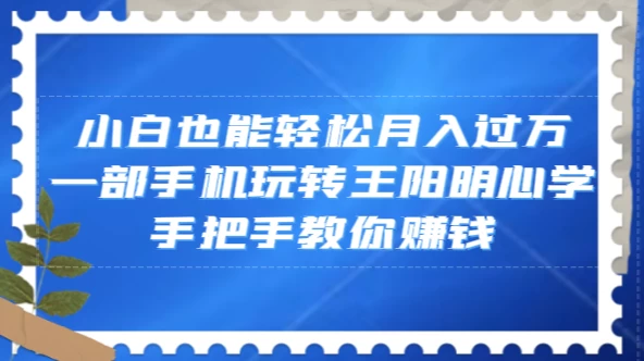 小白也能轻松月入过万,一部手机玩转王阳明心学,手把手教你赚钱 - 项目资源网