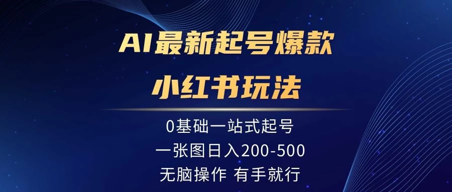 AI最新起号爆款小红书玩法，0基础一站起号，一张图日入200-500，无脑操作，有手就行 - 项目资源网