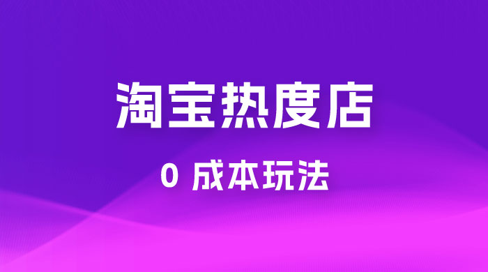 淘宝热度店第一期:0 成本玩法,付费玩法,独家选品思路 淘宝热度店第一期:0 成本玩法,付费玩法,独家选品思路