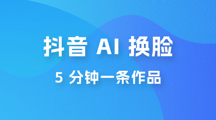 抖音 AI 换脸，5 分钟一条作品，轻松日入 500+ - 项目资源网