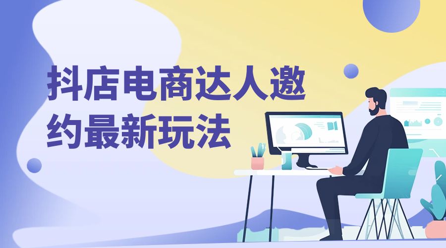 抖店电商达人邀约最新玩法:零基础可操作,日发万单,批量化复制! - 项目资源网