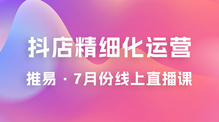 推易 · 抖店精细化运营：7 月份线上直播课商品卡自然流推荐流，起店高阶等玩法 - 项目资源网