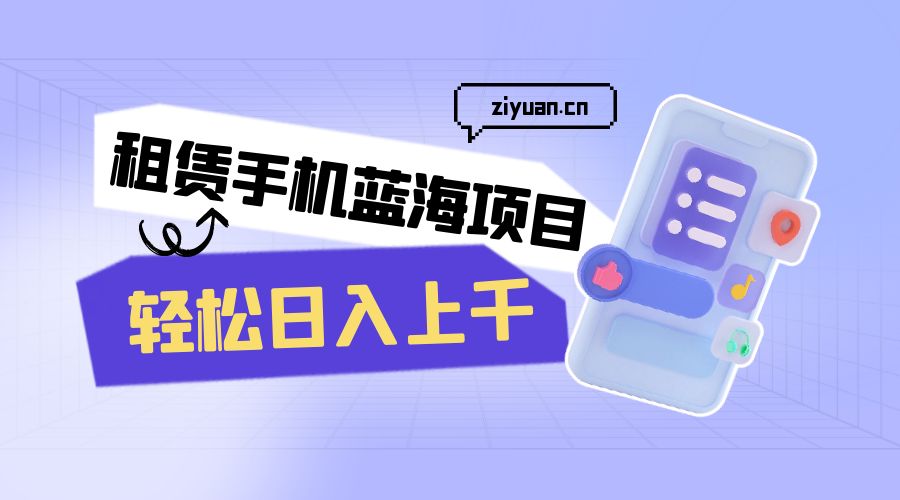 租赁手机蓝海项目：轻松日入上千，小白0成本直接上手 - 项目资源网