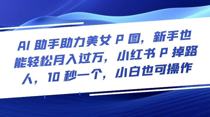 AI 助手助力美女 P 图，新手也能轻松月入过万，小红书 P 掉路人，10 秒一个，小白也可操作 - 项目资源网