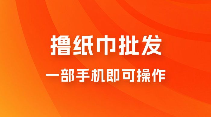 0.5 米撸纸巾批发，月入 6000 的躺赚项目，0 成本，一部手机即可操作 - 项目资源网