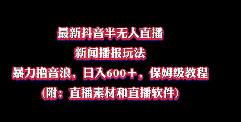 最新抖音半无人直播新闻播报玩法，暴力撸音浪，日入600＋，保姆级教程，附：直播素材和直播软件 - 项目资源网