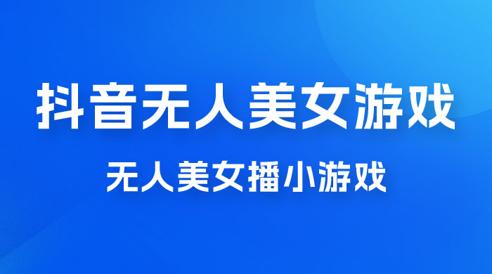 抖音无人美女播小游戏，操作简单，适合 0 基础小白，一周收益 2500 - 项目资源网