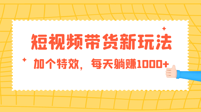 短视频带货新玩法,加个特效,每天躺赚1000+,小白当天见收益 - 项目资源网
