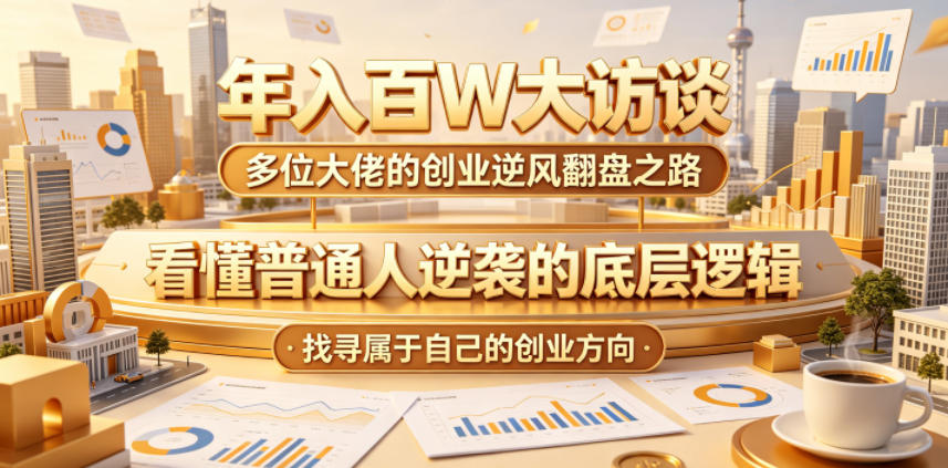年入百W大访谈，多位大佬的创业逆风翻盘之路，看懂普通人逆袭的底层逻辑，找寻属于自己的创业方向（更新0615） - 项目资源网
