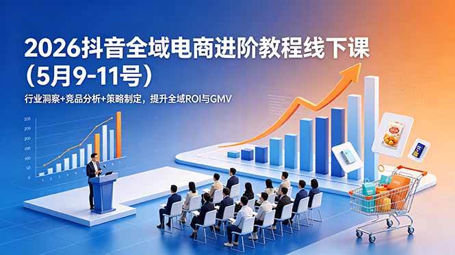 （18893期）2026抖音全域电商进阶教程线下课（5月9-11号）行业洞察+竞品分析+策略制定，提升全域ROI与GMV - 项目资源网