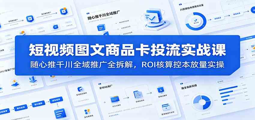 短视频图文商品卡投流实战课：随心推千川全域推广全拆解，ROI核算控本放量实操 - 项目资源网