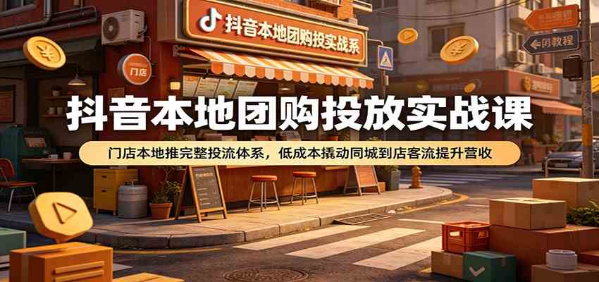 抖音本地团购投放实战课：门店本地推完整投流体系，低成本撬动同城到店客流提升营收 - 项目资源网