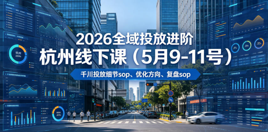 2026全域投放进阶杭州线下课（5月9-11号），包括千川投放细节sop、优化方向、复盘sop（20小时录音+字幕） - 项目资源网