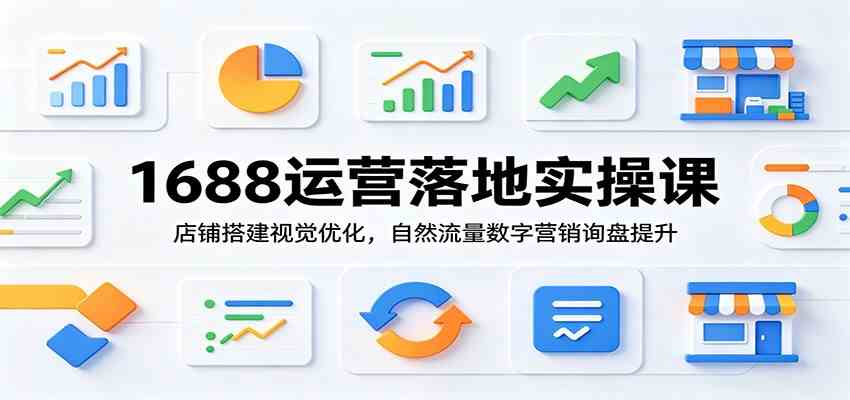1688运营落地实操课：店铺搭建视觉优化，自然流量数字营销询盘提升 - 项目资源网