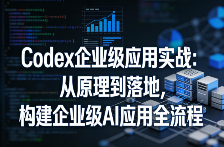 Codex企业级应用实战：从原理到落地，构建企业级AI应用全流程（更新） - 项目资源网