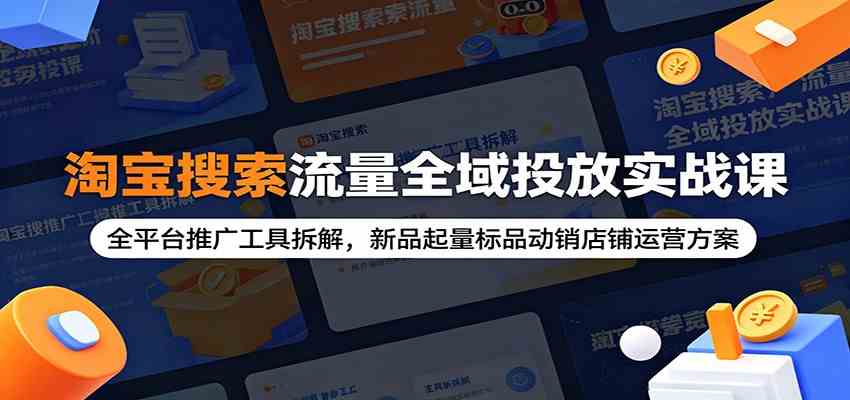 淘宝搜索流量全域投放实战课：全平台推广工具拆解，新品起量标品动销店铺运营方案 - 项目资源网