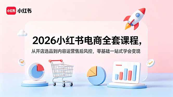 （18957期）2026小红书电商全套课程，从开店选品到内容运营售后风控，零基础一站式学会变现 - 项目资源网