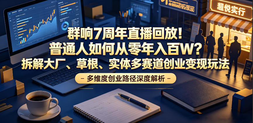 群响7周年直播回放！普通人如何从零年入百W？拆解大厂、草根、实体多赛道创业变现玩法 - 项目资源网