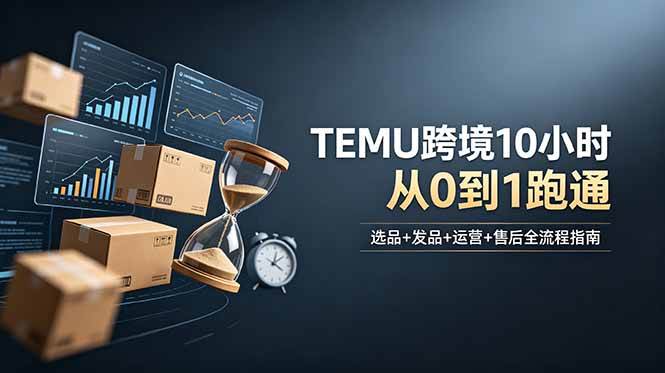 （18964期）想做TEMU跨境但不知从何下手？选品+发品+运营+售后，10小时从0到1跑通 - 项目资源网