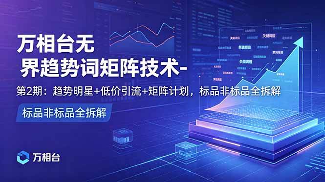 （18861期）万相台无界趋势词矩阵技术-第2期：趋势明星+低价引流+矩阵计划，标品非标品全拆解 - 项目资源网