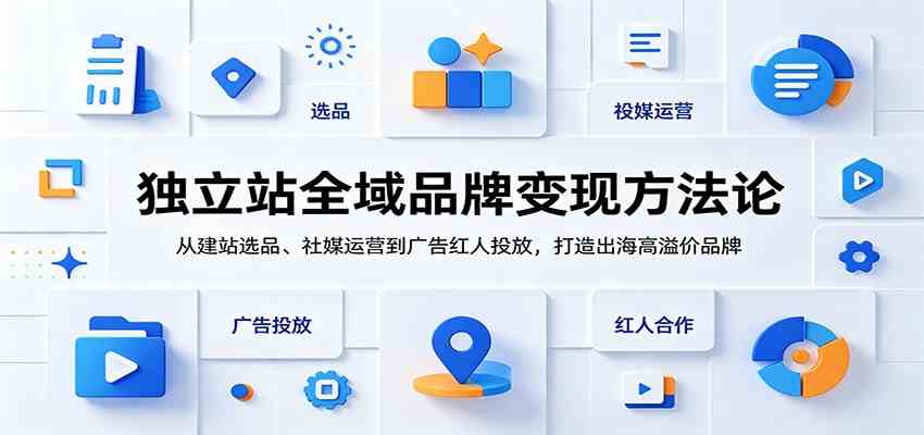 独立站全域品牌变现方法论：从建站选品、社媒运营到广告红人投放，打造出海高溢价品牌 - 项目资源网