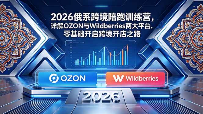 （18846期）2026俄系跨境陪跑训练营，详解OZON与Wildberries两大平台，零基础开启跨境开店之路 - 项目资源网