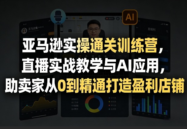 亚马逊实操通关训练营，直播实战教学与AI应用，助卖家从0到精通打造盈利店铺（更新6月18日） - 项目资源网