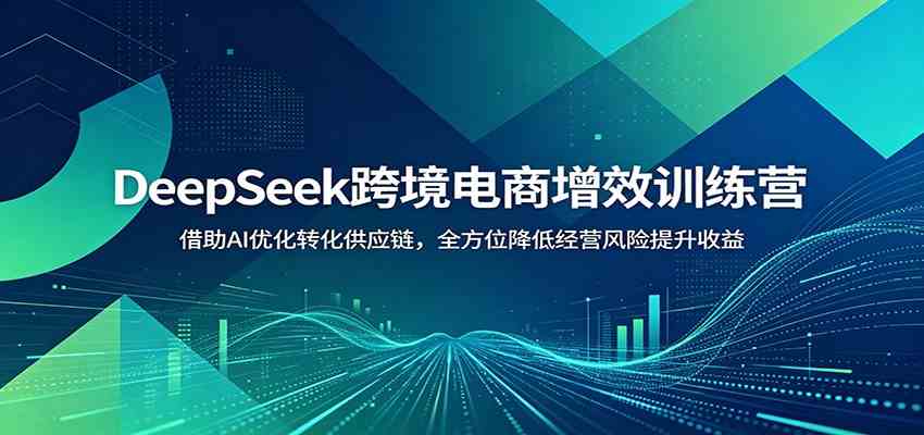 DeepSeek跨境电商增效训练营：借助AI优化转化供应链，全方位降低经营风险提升收益 - 项目资源网