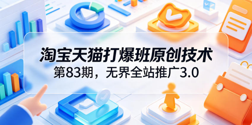 淘宝天猫打爆班原创技术第83期，无界全站推广3.0，实现店铺高投产爆单增收 - 项目资源网