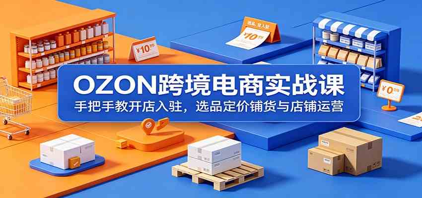 OZON跨境电商实战课：手把手教开店入驻，选品定价铺货与店铺运营 - 项目资源网