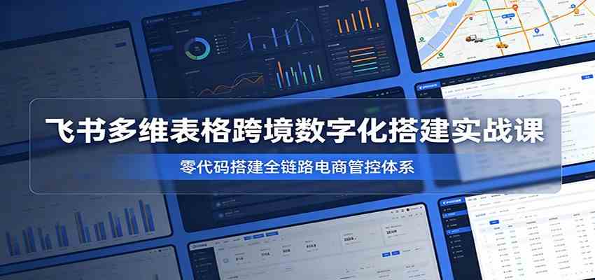 飞书多维表格跨境数字化搭建实战课，零代码搭建全链路电商管控体系 - 项目资源网