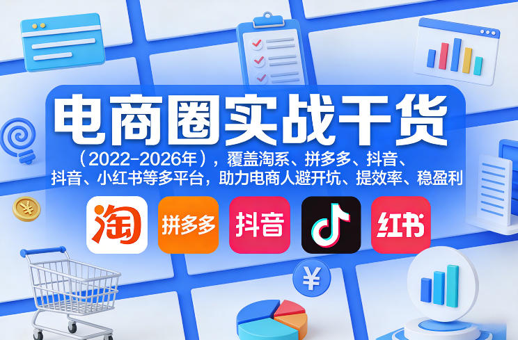 电商圈实战干货（2023-2026年），覆盖淘系、拼多多、抖音、小红书等多平台，助力电商人避开坑、提效率、稳盈利（更新06月18日） - 项目资源网
