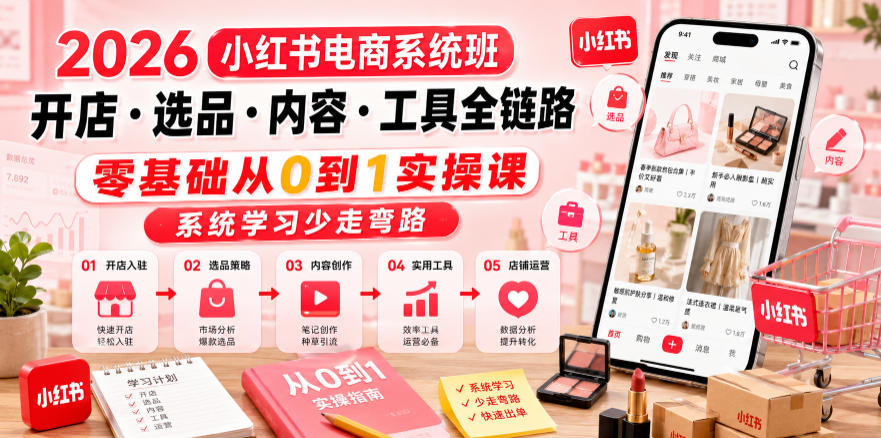 2026小红书电商系统班开店・选品・内容・工具全链路，零基础从0到1实操课，系统学习少走弯路 - 项目资源网