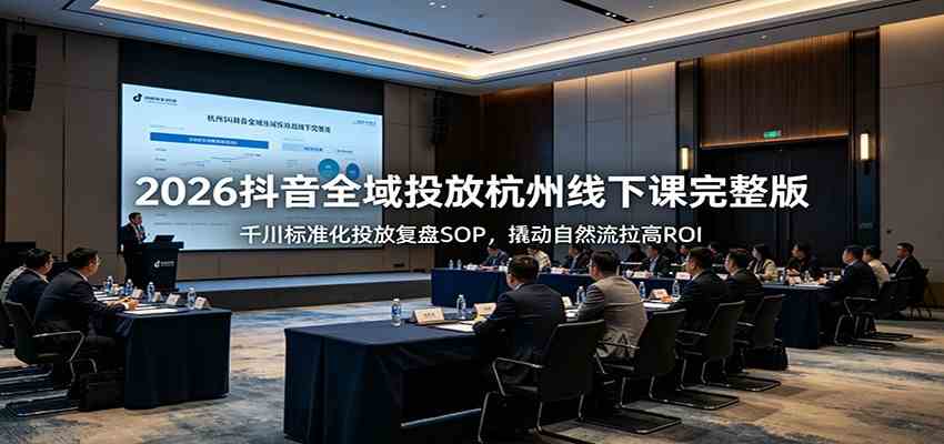 2026抖音全域投放杭州线下课完整版：千川标准化投放复盘SOP，撬动自然流拉高ROI - 项目资源网