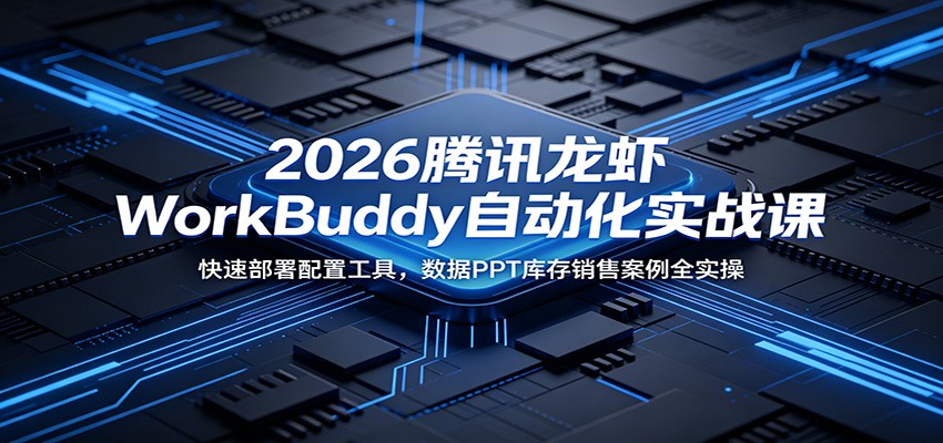 2026腾讯龙虾WorkBuddy自动化实战课：快速部署配置工具，数据PPT库存销售案例全实操 - 项目资源网