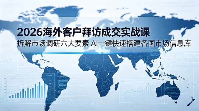 （18992期）2026海外客户拜访成交实战课：拆解市场调研六大要素，AI一键快速搭建各国市场信息库 - 项目资源网